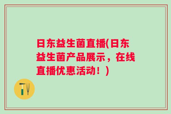 日东益生菌直播(日东益生菌产品展示,在线直播优惠活动!) 日东益生菌直播(日东益生菌产品展示,在线直播优惠活动!)