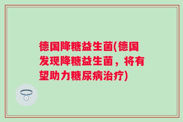 德国降糖益生菌(德国发现降糖益生菌，将有望助力糖尿病治疗)