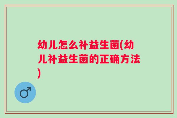 幼儿怎么补益生菌(幼儿补益生菌的正确方法) 幼儿怎么补益生菌(幼儿补益生菌的正确方法)