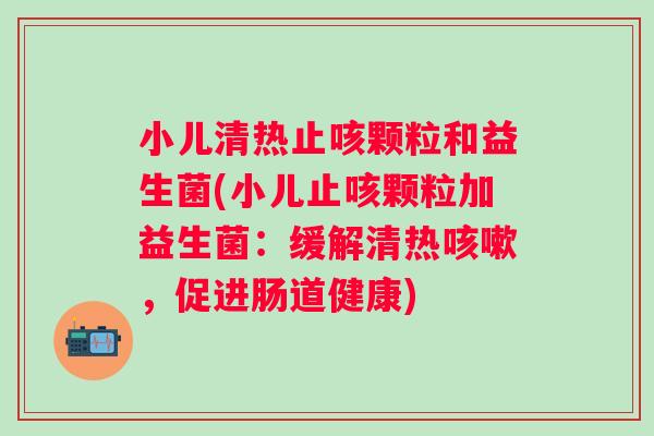 小儿清热止咳颗粒和益生菌(小儿止咳颗粒加益生菌:缓解清热,促进肠道健康) 小儿清热止咳颗粒和益生菌(小儿止咳颗粒加益生菌:缓解清热,促进肠道健康)