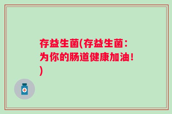 存益生菌(存益生菌:为你的肠道健康加油!) 存益生菌(存益生菌:为你的肠道健康加油!)