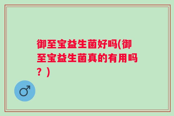 御至宝益生菌好吗(御至宝益生菌真的有用吗?) 御至宝益生菌好吗(御至宝益生菌真的有用吗?)