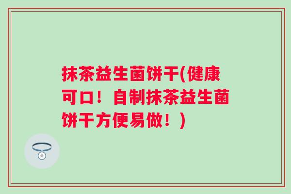 抹茶益生菌饼干(健康可口!自制抹茶益生菌饼干方便易做!) 抹茶益生菌饼干(健康可口!自制抹茶益生菌饼干方便易做!)