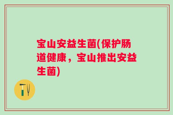 宝山安益生菌(保护肠道健康,宝山推出安益生菌) 宝山安益生菌(保护肠道健康,宝山推出安益生菌)