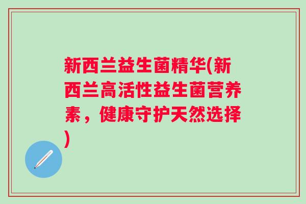 新西兰益生菌精华(新西兰高活性益生菌营养素，健康守护天然选择)