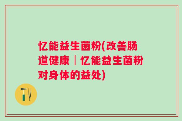 忆能益生菌粉(改善肠道健康│忆能益生菌粉对身体的益处) 忆能益生菌粉(改善肠道健康│忆能益生菌粉对身体的益处)