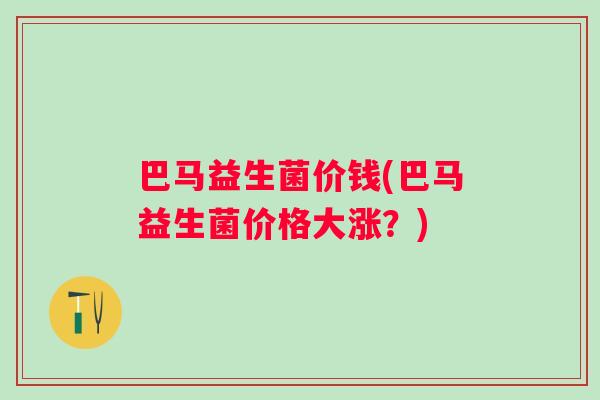 巴马益生菌价钱(巴马益生菌价格大涨?) 巴马益生菌价钱(巴马益生菌价格大涨?)