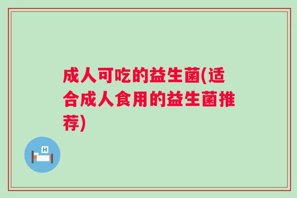 成人可吃的益生菌(适合成人食用的益生菌推荐)