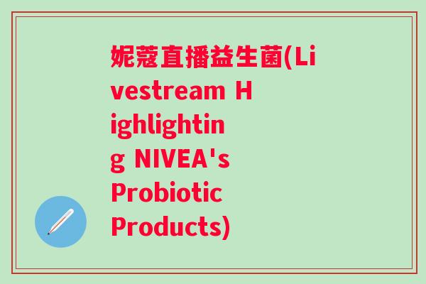妮蔻直播益生菌(Livestream Highlighting NIVEA's Probiotic Products) 妮蔻直播益生菌(Livestream Highlighting NIVEA's Probiotic Products)