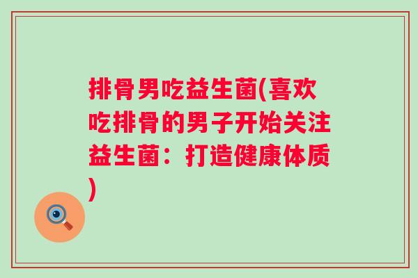 排骨男吃益生菌(喜欢吃排骨的男子开始关注益生菌:打造健康体质) 排骨男吃益生菌(喜欢吃排骨的男子开始关注益生菌:打造健康体质)
