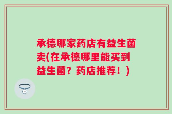 承德哪家药店有益生菌卖(在承德哪里能买到益生菌?药店推荐!) 承德哪家药店有益生菌卖(在承德哪里能买到益生菌?药店推荐!)