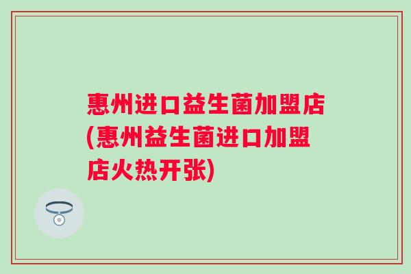 惠州进口益生菌加盟店(惠州益生菌进口加盟店火热开张) 惠州进口益生菌加盟店(惠州益生菌进口加盟店火热开张)