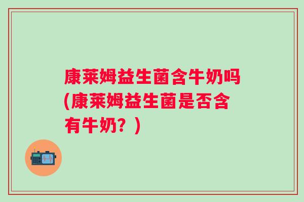 康莱姆益生菌含牛奶吗(康莱姆益生菌是否含有牛奶?) 康莱姆益生菌含牛奶吗(康莱姆益生菌是否含有牛奶?)