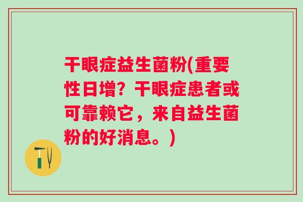 干眼症益生菌粉(重要性日增?干眼症患者或可靠赖它,来自益生菌粉的好消息。) 干眼症益生菌粉(重要性日增?干眼症患者或可靠赖它,来自益生菌粉的好消息。)