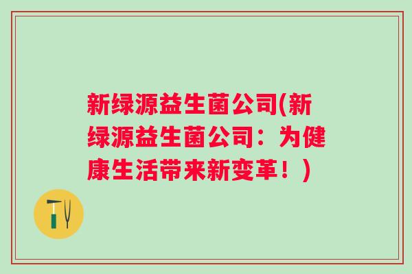 新绿源益生菌公司(新绿源益生菌公司:为健康生活带来新变革!) 新绿源益生菌公司(新绿源益生菌公司:为健康生活带来新变革!)