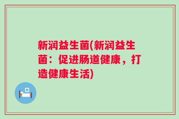 新润益生菌(新润益生菌:促进肠道健康,打造健康生活) 新润益生菌(新润益生菌:促进肠道健康,打造健康生活)