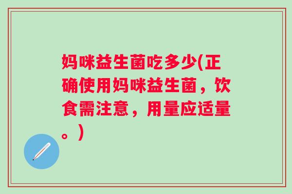 妈咪益生菌吃多少(正确使用妈咪益生菌，饮食需注意，用量应适量。)