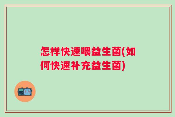 怎样快速喂益生菌(如何快速补充益生菌) 怎样快速喂益生菌(如何快速补充益生菌)