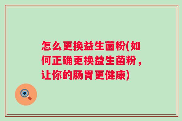 怎么更换益生菌粉(如何正确更换益生菌粉，让你的肠胃更健康)