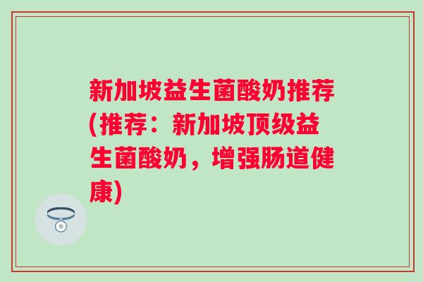 新加坡益生菌酸奶推荐(推荐：新加坡顶级益生菌酸奶，增强肠道健康)