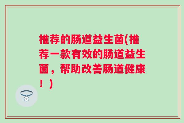 推荐的肠道益生菌(推荐一款有效的肠道益生菌,帮助改善肠道健康!) 推荐的肠道益生菌(推荐一款有效的肠道益生菌,帮助改善肠道健康!)