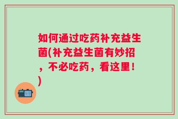 如何通过吃药补充益生菌(补充益生菌有妙招，不必吃药，看这里！)