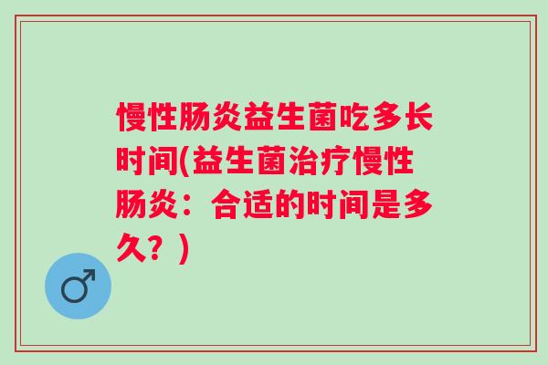 慢性益生菌吃多长时间(益生菌慢性:合适的时间是多久?) 慢性益生菌吃多长时间(益生菌慢性:合适的时间是多久?)