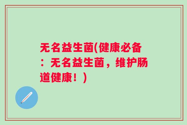 无名益生菌(健康必备：无名益生菌，维护肠道健康！)