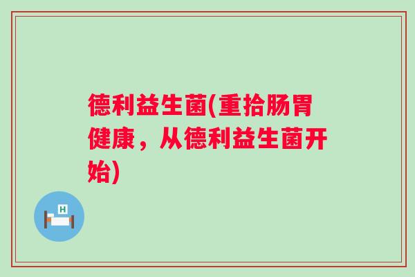 德利益生菌(重拾肠胃健康,从德利益生菌开始) 德利益生菌(重拾肠胃健康,从德利益生菌开始)