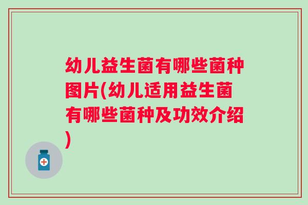 幼儿益生菌有哪些菌种图片(幼儿适用益生菌有哪些菌种及功效介绍)