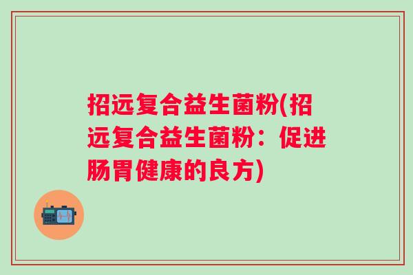 招远复合益生菌粉(招远复合益生菌粉:促进肠胃健康的良方) 招远复合益生菌粉(招远复合益生菌粉:促进肠胃健康的良方)