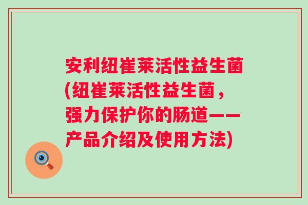 安利纽崔莱活性益生菌(纽崔莱活性益生菌，强力保护你的肠道——产品介绍及使用方法)