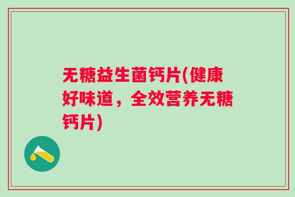无糖益生菌钙片(健康好味道，全效营养无糖钙片)