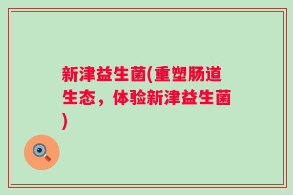 新津益生菌(重塑肠道生态,体验新津益生菌) 新津益生菌(重塑肠道生态,体验新津益生菌)