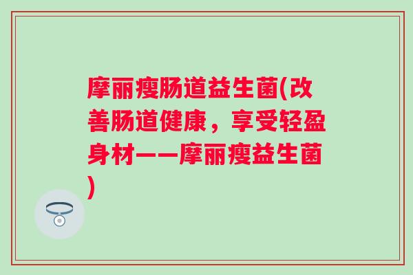 摩丽瘦肠道益生菌(改善肠道健康，享受轻盈身材——摩丽瘦益生菌)