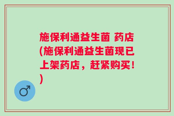 施保利通益生菌 药店(施保利通益生菌现已上架药店,赶紧购买!) 施保利通益生菌 药店(施保利通益生菌现已上架药店,赶紧购买!)