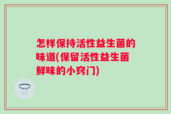 怎样保持活性益生菌的味道(保留活性益生菌鲜味的小窍门) 怎样保持活性益生菌的味道(保留活性益生菌鲜味的小窍门)