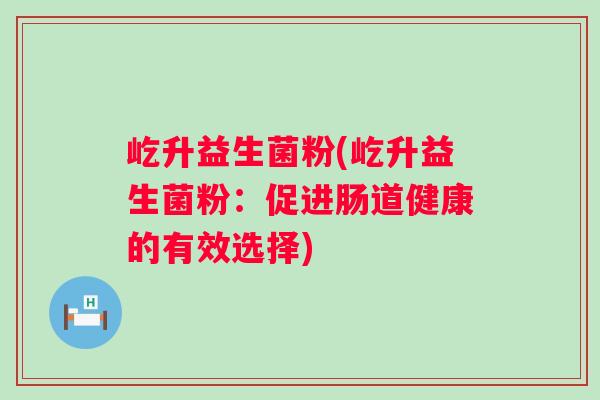 屹升益生菌粉(屹升益生菌粉：促进肠道健康的有效选择)