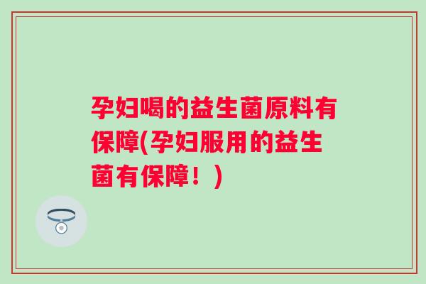 孕妇喝的益生菌原料有保障(孕妇服用的益生菌有保障！)