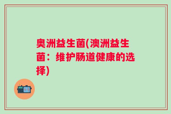 奥洲益生菌(澳洲益生菌:维护肠道健康的选择) 奥洲益生菌(澳洲益生菌:维护肠道健康的选择)