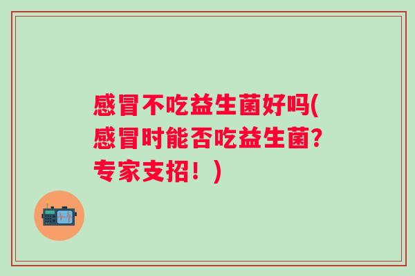感冒不吃益生菌好吗(感冒时能否吃益生菌？专家支招！)