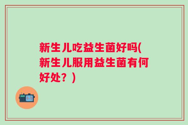 新生儿吃益生菌好吗(新生儿服用益生菌有何好处？)