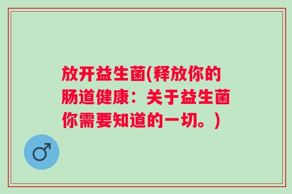 放开益生菌(释放你的肠道健康：关于益生菌你需要知道的一切。)