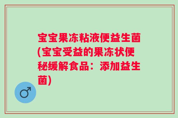 宝宝果冻粘液便益生菌(宝宝受益的果冻状便秘缓解食品：添加益生菌)