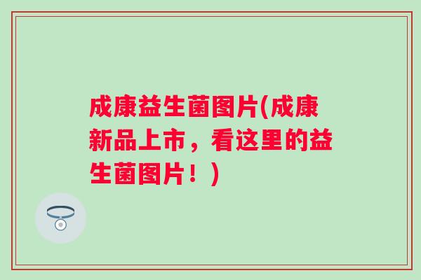 成康益生菌图片(成康新品上市，看这里的益生菌图片！)