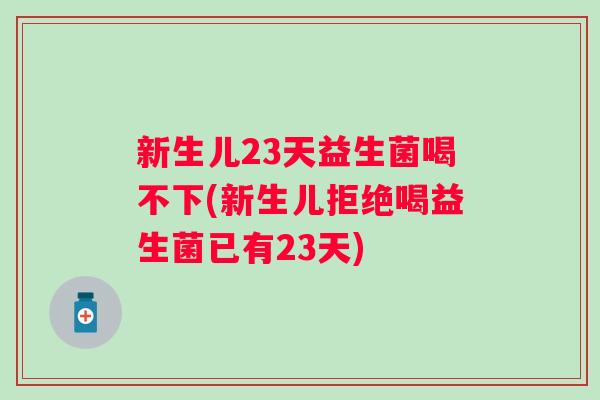 新生儿23天益生菌喝不下(新生儿拒绝喝益生菌已有23天) 新生儿23天益生菌喝不下(新生儿拒绝喝益生菌已有23天)