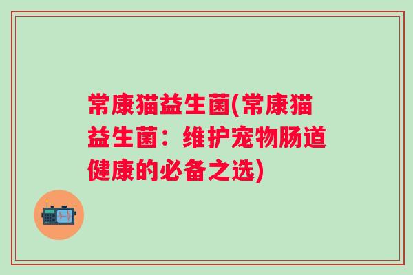 常康猫益生菌(常康猫益生菌:维护宠物肠道健康的必备之选) 常康猫益生菌(常康猫益生菌:维护宠物肠道健康的必备之选)