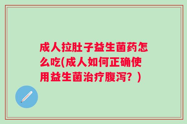 成人拉肚子益生菌药怎么吃(成人如何正确使用益生菌?) 成人拉肚子益生菌药怎么吃(成人如何正确使用益生菌?)