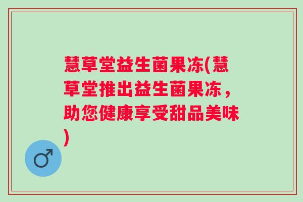 慧草堂益生菌果冻(慧草堂推出益生菌果冻，助您健康享受甜品美味)