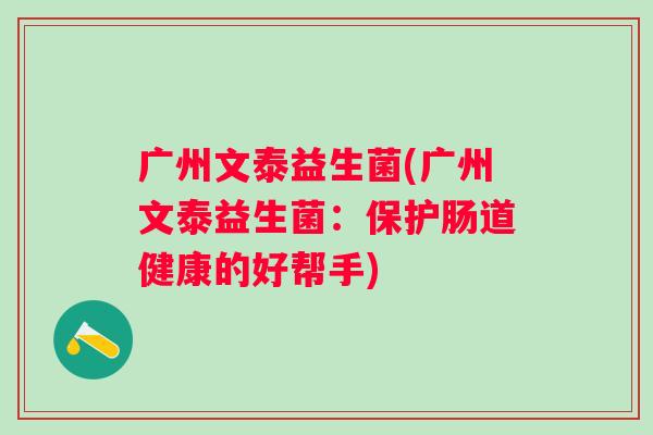 广州文泰益生菌(广州文泰益生菌:保护肠道健康的好帮手) 广州文泰益生菌(广州文泰益生菌:保护肠道健康的好帮手)